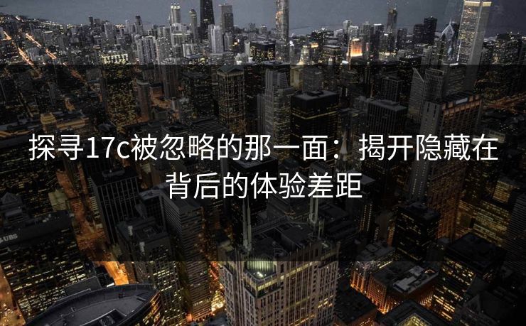 探寻17c被忽略的那一面：揭开隐藏在背后的体验差距