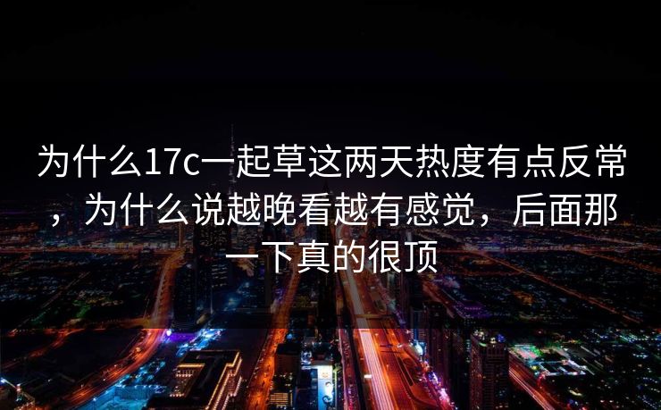 为什么17c一起草这两天热度有点反常，为什么说越晚看越有感觉，后面那一下真的很顶