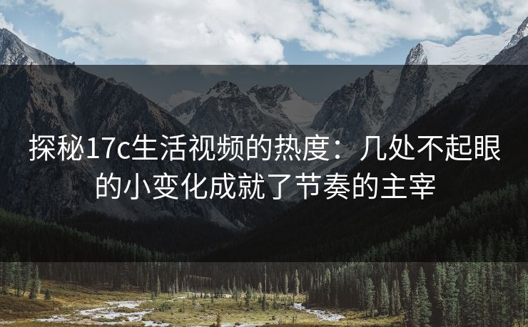 探秘17c生活视频的热度：几处不起眼的小变化成就了节奏的主宰