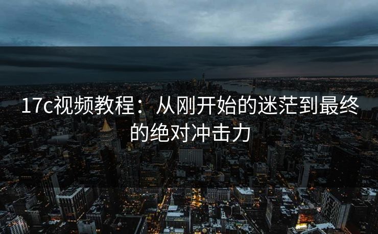 17c视频教程：从刚开始的迷茫到最终的绝对冲击力