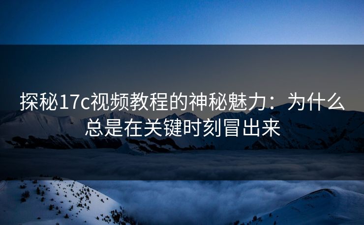探秘17c视频教程的神秘魅力：为什么总是在关键时刻冒出来