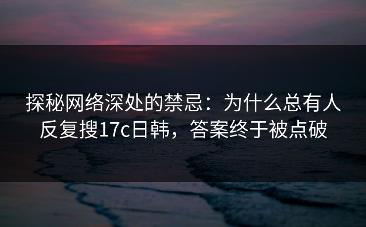 探秘网络深处的禁忌：为什么总有人反复搜17c日韩，答案终于被点破