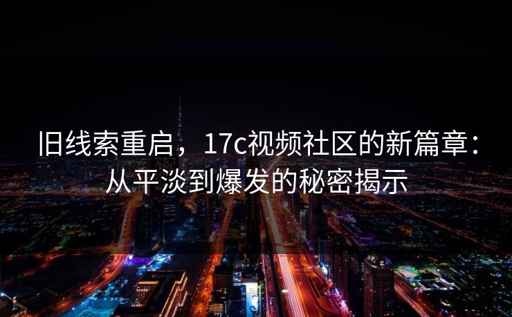 旧线索重启，17c视频社区的新篇章：从平淡到爆发的秘密揭示
