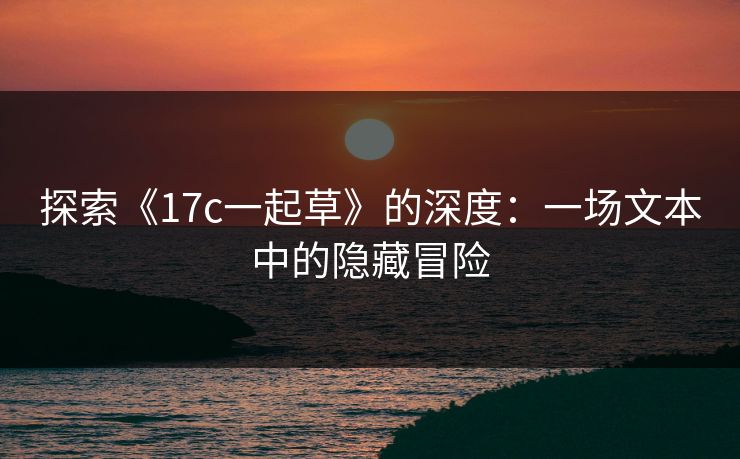 探索《17c一起草》的深度：一场文本中的隐藏冒险