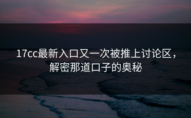 17cc最新入口又一次被推上讨论区，解密那道口子的奥秘